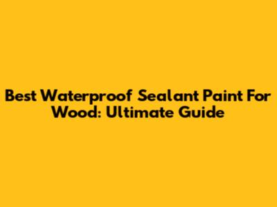Best Waterproof Sealant Paint For Wood: Ultimate Guide