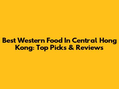 Best Western Food In Central Hong Kong: Top Picks & Reviews