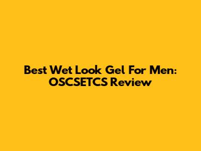 Best Wet Look Gel For Men: OSCSETCS Review