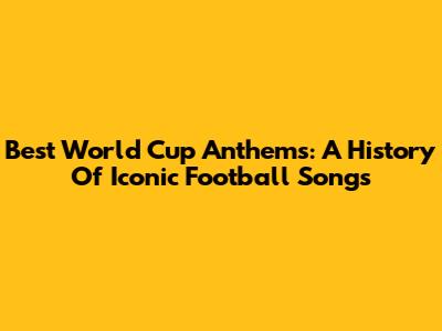 Best World Cup Anthems: A History Of Iconic Football Songs