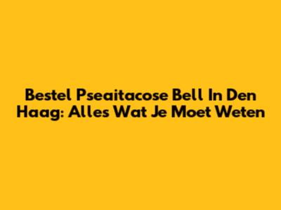 Bestel Pseaitacose Bell In Den Haag: Alles Wat Je Moet Weten
