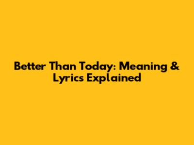 Better Than Today: Meaning & Lyrics Explained