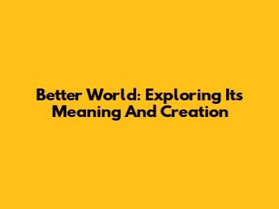Better World: Exploring Its Meaning And Creation