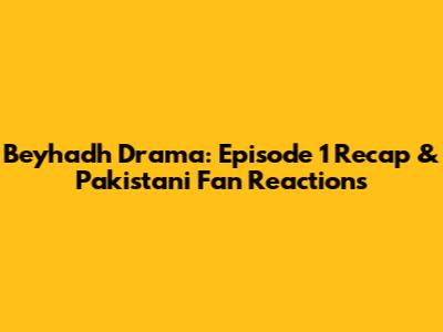 Beyhadh Drama: Episode 1 Recap & Pakistani Fan Reactions