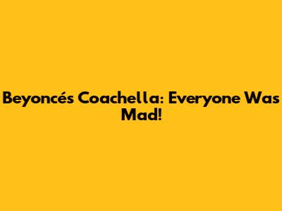 Beyoncé's Coachella: Everyone Was Mad!