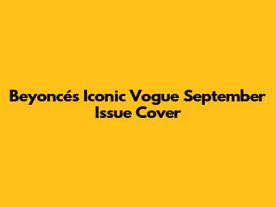 Beyoncé's Iconic Vogue September Issue Cover