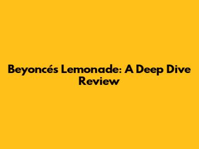 Beyoncé's Lemonade: A Deep Dive Review
