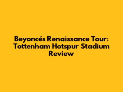 Beyoncé's Renaissance Tour: Tottenham Hotspur Stadium Review