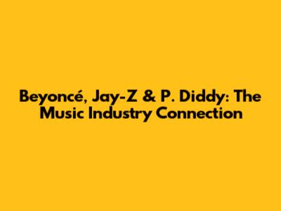 Beyoncé, Jay-Z & P. Diddy: The Music Industry Connection