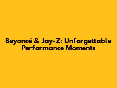 Beyoncé & Jay-Z: Unforgettable Performance Moments