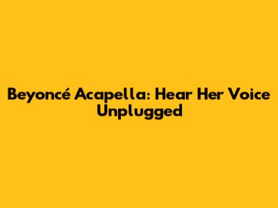 Beyoncé Acapella: Hear Her Voice Unplugged