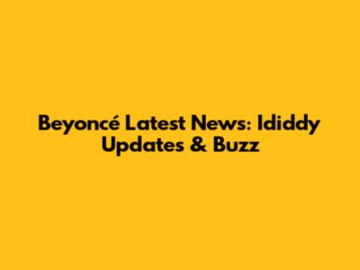 Beyoncé Latest News: Ididdy Updates & Buzz