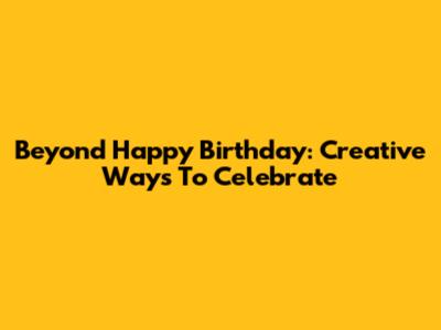 Beyond 'Happy Birthday': Creative Ways To Celebrate