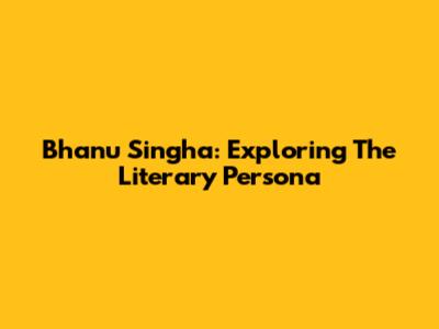 Bhanu Singha: Exploring The Literary Persona