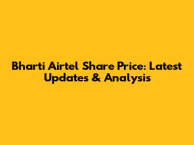 Bharti Airtel Share Price: Latest Updates & Analysis