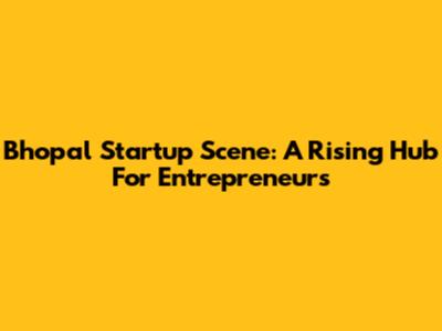 Bhopal Startup Scene: A Rising Hub For Entrepreneurs
