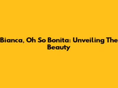 Bianca, Oh So Bonita: Unveiling The Beauty