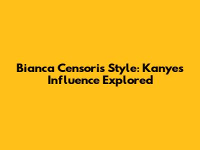Bianca Censori's Style: Kanye's Influence Explored