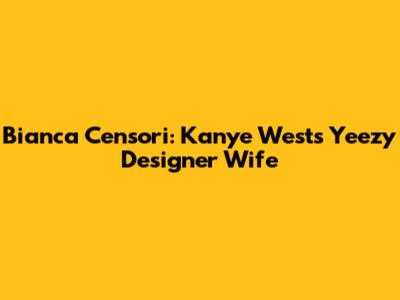 Bianca Censori: Kanye West's Yeezy Designer Wife