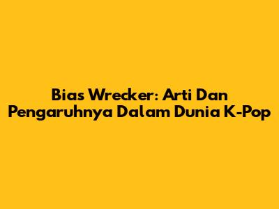 Bias Wrecker: Arti Dan Pengaruhnya Dalam Dunia K-Pop