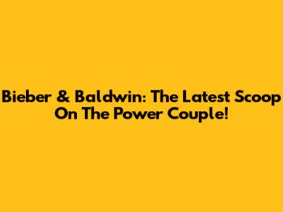 Bieber & Baldwin: The Latest Scoop On The Power Couple!