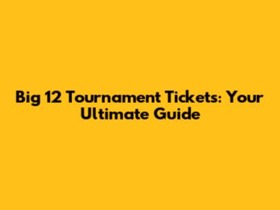 Big 12 Tournament Tickets: Your Ultimate Guide