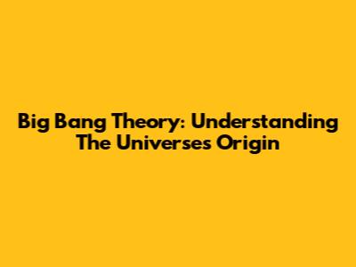 Big Bang Theory: Understanding The Universe's Origin