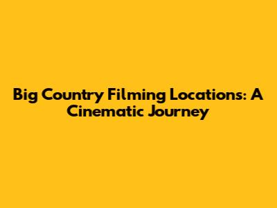 Big Country Filming Locations: A Cinematic Journey