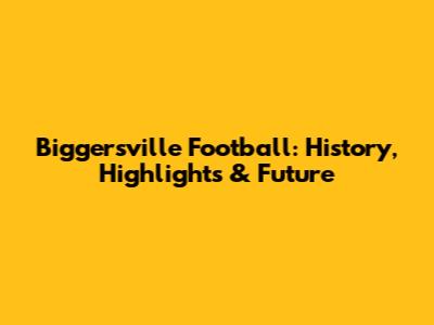 Biggersville Football: History, Highlights & Future