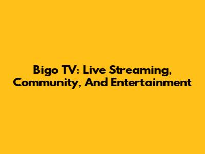 Bigo TV: Live Streaming, Community, And Entertainment