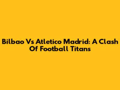 Bilbao Vs Atletico Madrid: A Clash Of Football Titans