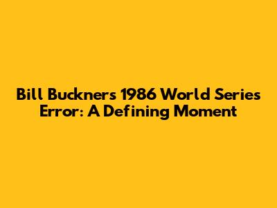 Bill Buckner's 1986 World Series Error: A Defining Moment