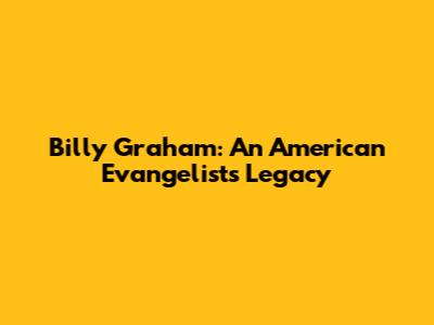 Billy Graham: An American Evangelist's Legacy