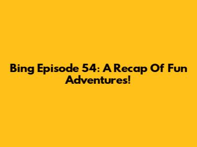 Bing Episode 54: A Recap Of Fun Adventures!
