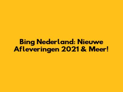 Bing Nederland: Nieuwe Afleveringen 2021 & Meer!