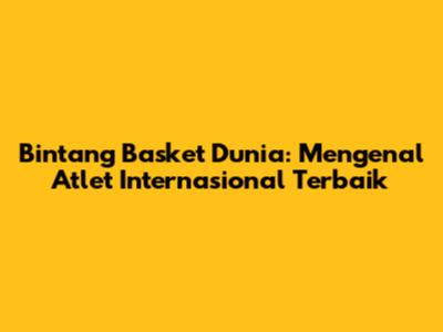 Bintang Basket Dunia: Mengenal Atlet Internasional Terbaik