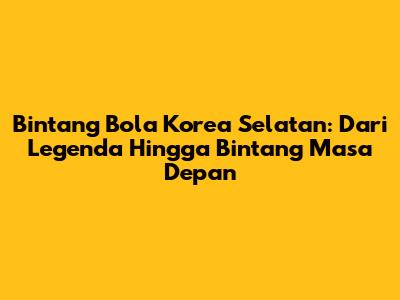 Bintang Bola Korea Selatan: Dari Legenda Hingga Bintang Masa Depan