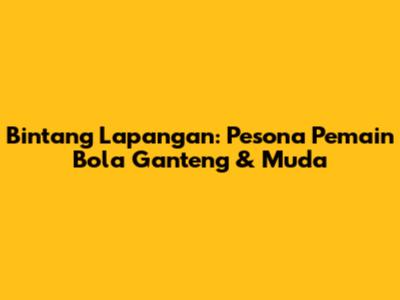 Bintang Lapangan: Pesona Pemain Bola Ganteng & Muda