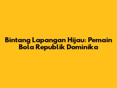 Bintang Lapangan Hijau: Pemain Bola Republik Dominika