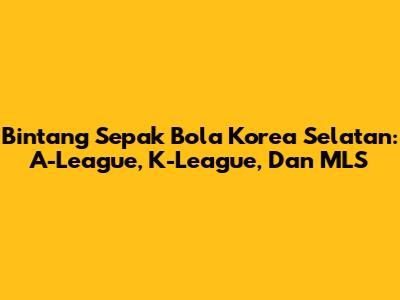 Bintang Sepak Bola Korea Selatan: A-League, K-League, Dan MLS