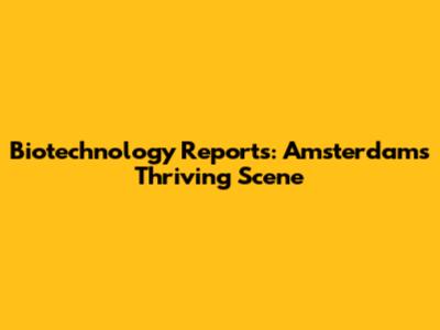 Biotechnology Reports: Amsterdam's Thriving Scene