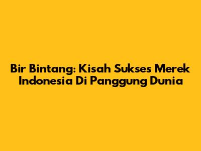 Bir Bintang: Kisah Sukses Merek Indonesia Di Panggung Dunia