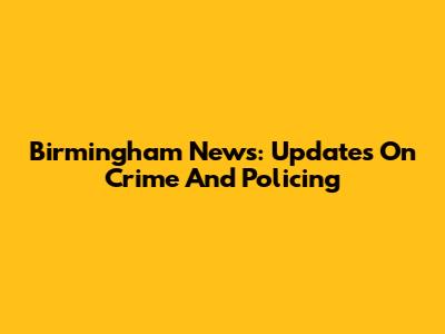 Birmingham News: Updates On Crime And Policing