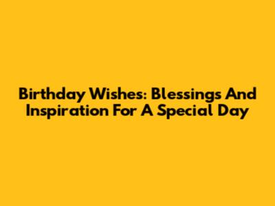 Birthday Wishes: Blessings And Inspiration For A Special Day