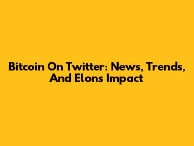 Bitcoin On Twitter: News, Trends, And Elon's Impact