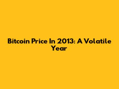 Bitcoin Price In 2013: A Volatile Year