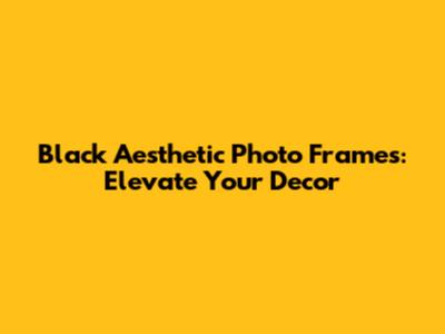 Black Aesthetic Photo Frames: Elevate Your Decor