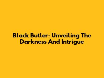 Black Butler: Unveiling The Darkness And Intrigue