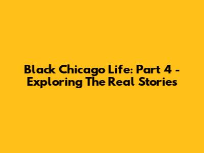 Black Chicago Life: Part 4 - Exploring The Real Stories