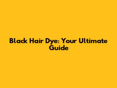 Black Hair Dye: Your Ultimate Guide
